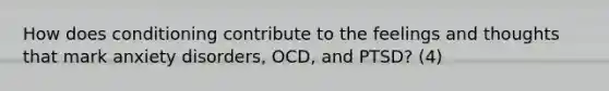 How does conditioning contribute to the feelings and thoughts that mark anxiety disorders, OCD, and PTSD? (4)