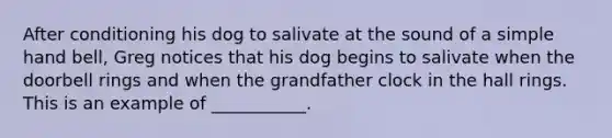 After conditioning his dog to salivate at the sound of a simple hand bell, Greg notices that his dog begins to salivate when the doorbell rings and when the grandfather clock in the hall rings. This is an example of ___________.