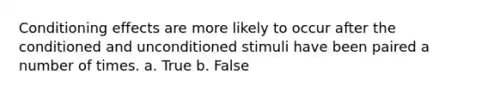 Conditioning effects are more likely to occur after the conditioned and unconditioned stimuli have been paired a number of times. a. True b. False