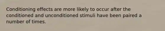 Conditioning effects are more likely to occur after the conditioned and unconditioned stimuli have been paired a number of times.