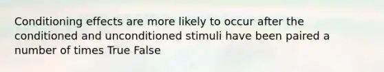 Conditioning effects are more likely to occur after the conditioned and unconditioned stimuli have been paired a number of times True False
