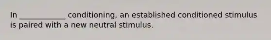 In ____________ conditioning, an established conditioned stimulus is paired with a new neutral stimulus.