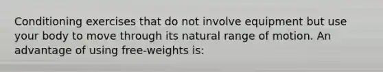 Conditioning exercises that do not involve equipment but use your body to move through its natural range of motion. An advantage of using free-weights is: