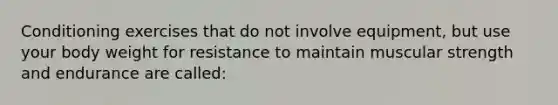 Conditioning exercises that do not involve equipment, but use your body weight for resistance to maintain muscular strength and endurance are called: