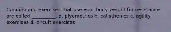Conditioning exercises that use your body weight for resistance are called __________. a. plyometrics b. calisthenics c. agility exercises d. circuit exercises