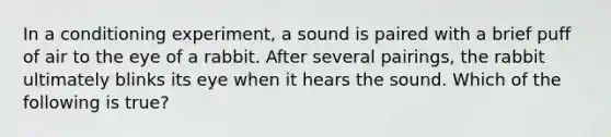 In a conditioning experiment, a sound is paired with a brief puff of air to the eye of a rabbit. After several pairings, the rabbit ultimately blinks its eye when it hears the sound. Which of the following is true?