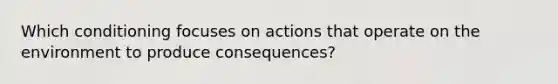 Which conditioning focuses on actions that operate on the environment to produce consequences?