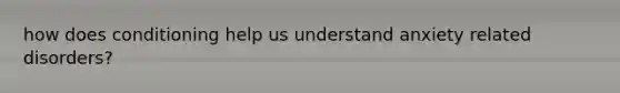 how does conditioning help us understand anxiety related disorders?