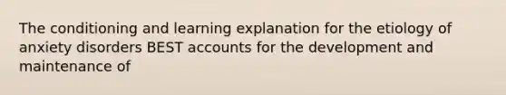 The conditioning and learning explanation for the etiology of anxiety disorders BEST accounts for the development and maintenance of​