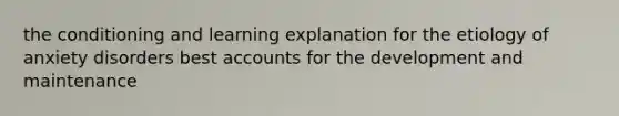 the conditioning and learning explanation for the etiology of anxiety disorders best accounts for the development and maintenance