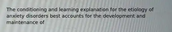 The conditioning and learning explanation for the etiology of anxiety disorders bes<a href='https://www.questionai.com/knowledge/k7x83BRk9p-t-accounts' class='anchor-knowledge'>t accounts</a> for the development and maintenance of