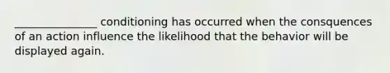 _______________ conditioning has occurred when the consquences of an action influence the likelihood that the behavior will be displayed again.