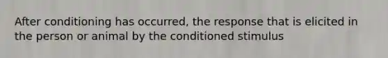 After conditioning has occurred, the response that is elicited in the person or animal by the conditioned stimulus