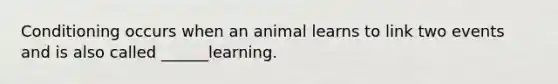 Conditioning occurs when an animal learns to link two events and is also called ______learning.