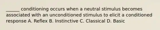 ______ conditioning occurs when a neutral stimulus becomes associated with an unconditioned stimulus to elicit a conditioned response A. Reflex B. Instinctive C. Classical D. Basic