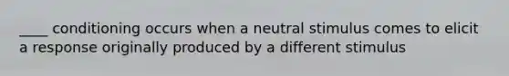 ____ conditioning occurs when a neutral stimulus comes to elicit a response originally produced by a different stimulus