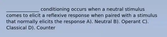 ______________ conditioning occurs when a neutral stimulus comes to elicit a reflexive response when paired with a stimulus that normally elicits the response A). Neutral B). Operant C). Classical D). Counter