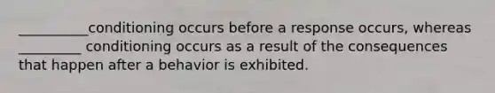 __________conditioning occurs before a response occurs, whereas _________ conditioning occurs as a result of the consequences that happen after a behavior is exhibited.