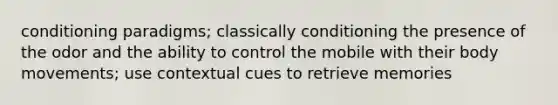 conditioning paradigms; classically conditioning the presence of the odor and the ability to control the mobile with their body movements; use contextual cues to retrieve memories