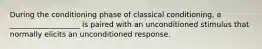 During the conditioning phase of classical conditioning, a ___________________ is paired with an unconditioned stimulus that normally elicits an unconditioned response.