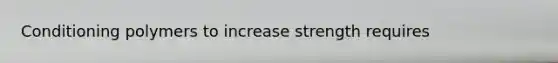 Conditioning polymers to increase strength requires