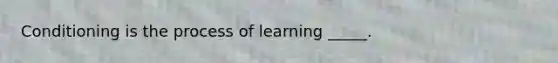 Conditioning is the process of learning _____.