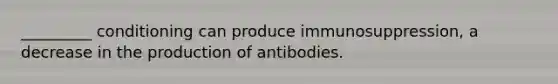 _________ conditioning can produce immunosuppression, a decrease in the production of antibodies.