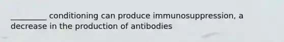 _________ conditioning can produce immunosuppression, a decrease in the production of antibodies