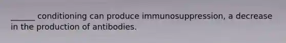 ______ conditioning can produce immunosuppression, a decrease in the production of antibodies.