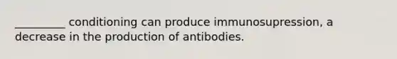 _________ conditioning can produce immunosupression, a decrease in the production of antibodies.