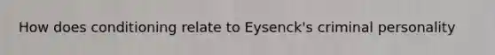 How does conditioning relate to Eysenck's criminal personality