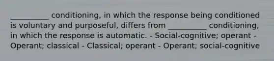 __________ conditioning, in which the response being conditioned is voluntary and purposeful, differs from __________ conditioning, in which the response is automatic. - Social-cognitive; operant - Operant; classical - Classical; operant - Operant; social-cognitive