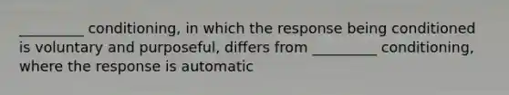 _________ conditioning, in which the response being conditioned is voluntary and purposeful, differs from _________ conditioning, where the response is automatic