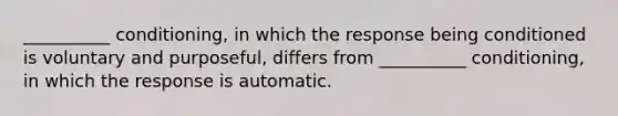 __________ conditioning, in which the response being conditioned is voluntary and purposeful, differs from __________ conditioning, in which the response is automatic.