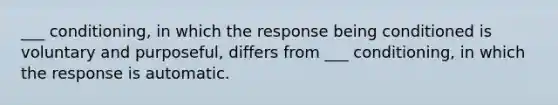 ___ conditioning, in which the response being conditioned is voluntary and purposeful, differs from ___ conditioning, in which the response is automatic.