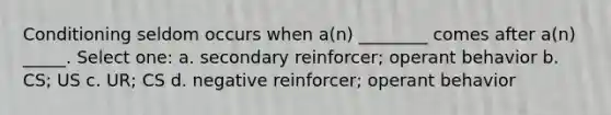 Conditioning seldom occurs when a(n) ________ comes after a(n) _____. Select one: a. secondary reinforcer; operant behavior b. CS; US c. UR; CS d. negative reinforcer; operant behavior