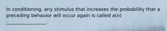 In conditioning, any stimulus that increases the probability that a preceding behavior will occur again is called a(n) _________________.