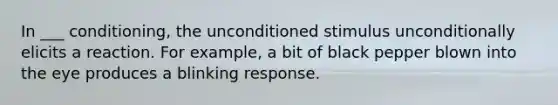 In ___ conditioning, the unconditioned stimulus unconditionally elicits a reaction. For example, a bit of black pepper blown into the eye produces a blinking response.