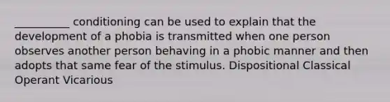 __________ conditioning can be used to explain that the development of a phobia is transmitted when one person observes another person behaving in a phobic manner and then adopts that same fear of the stimulus. Dispositional Classical Operant Vicarious