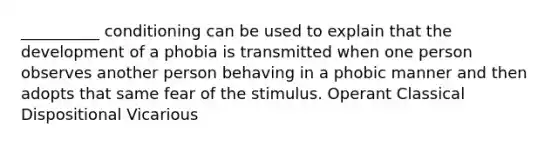 __________ conditioning can be used to explain that the development of a phobia is transmitted when one person observes another person behaving in a phobic manner and then adopts that same fear of the stimulus. Operant Classical Dispositional Vicarious