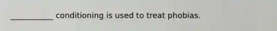 ___________ conditioning is used to treat phobias.