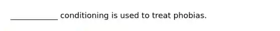 ____________ conditioning is used to treat phobias.