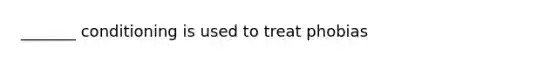 _______ conditioning is used to treat phobias