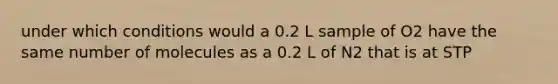 under which conditions would a 0.2 L sample of O2 have the same number of molecules as a 0.2 L of N2 that is at STP