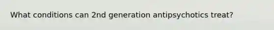 What conditions can 2nd generation antipsychotics treat?