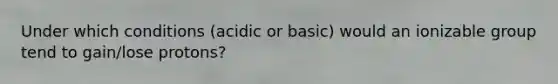 Under which conditions (acidic or basic) would an ionizable group tend to gain/lose protons?