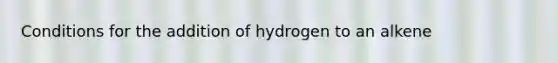 Conditions for the addition of hydrogen to an alkene