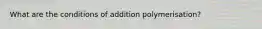 What are the conditions of addition polymerisation?