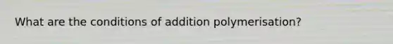 What are the conditions of addition polymerisation?