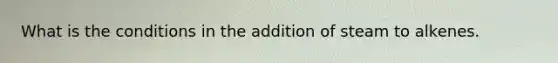 What is the conditions in the addition of steam to alkenes.